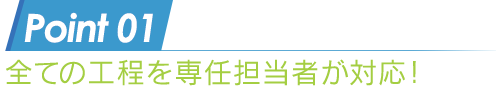 全ての工程を専任担当者が対応！